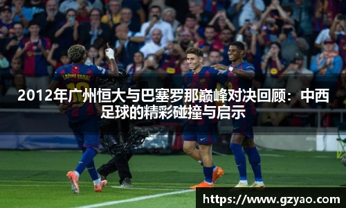 2012年广州恒大与巴塞罗那巅峰对决回顾:中西足球的精彩碰撞与启示