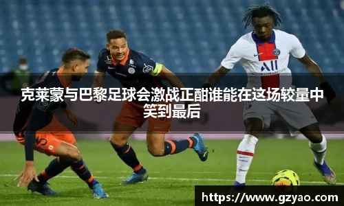 xk星空克莱蒙与巴黎足球会激战正酣谁能在这场较量中笑到最后