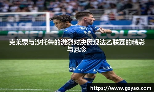 xk星空克莱蒙与沙托鲁的激烈对决展现法乙联赛的精彩与悬念