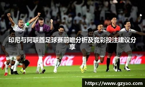 印尼与阿联酋足球赛前瞻分析及竞彩投注建议分享