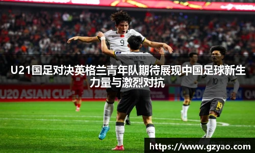 U21国足对决英格兰青年队期待展现中国足球新生力量与激烈对抗
